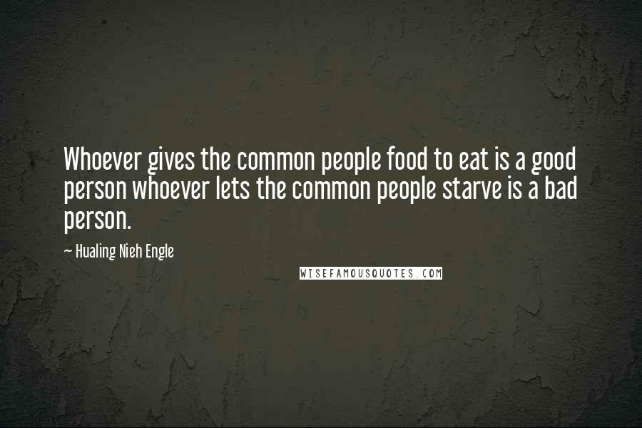 Hualing Nieh Engle Quotes: Whoever gives the common people food to eat is a good person whoever lets the common people starve is a bad person.