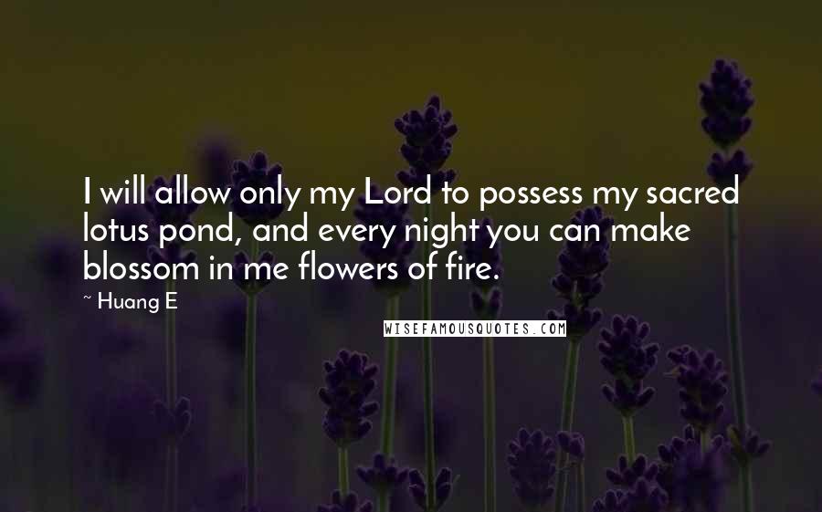 Huang E Quotes: I will allow only my Lord to possess my sacred lotus pond, and every night you can make blossom in me flowers of fire.