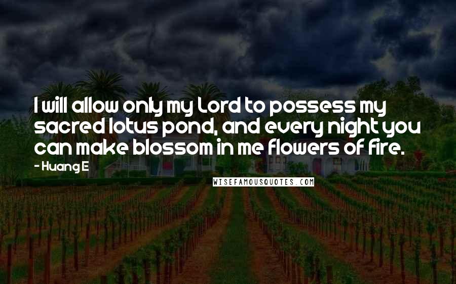 Huang E Quotes: I will allow only my Lord to possess my sacred lotus pond, and every night you can make blossom in me flowers of fire.