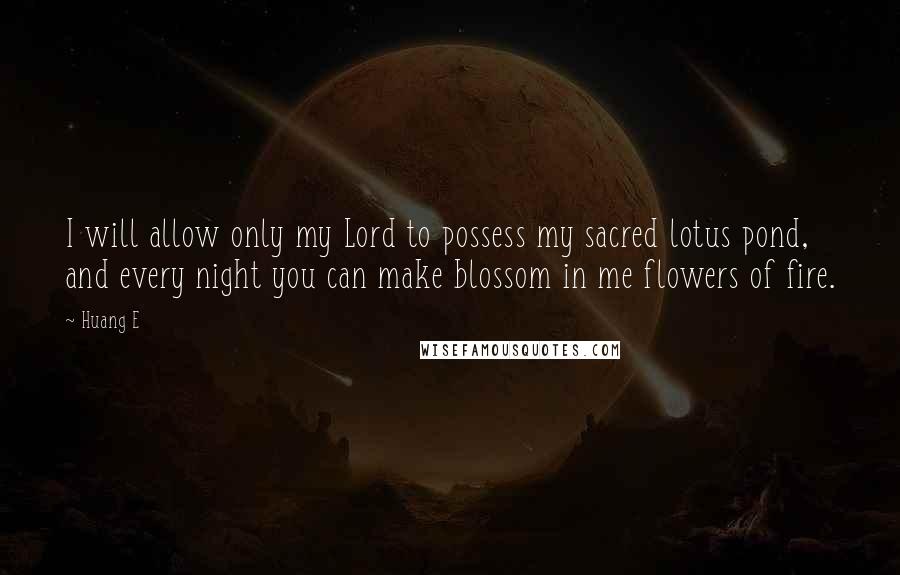 Huang E Quotes: I will allow only my Lord to possess my sacred lotus pond, and every night you can make blossom in me flowers of fire.