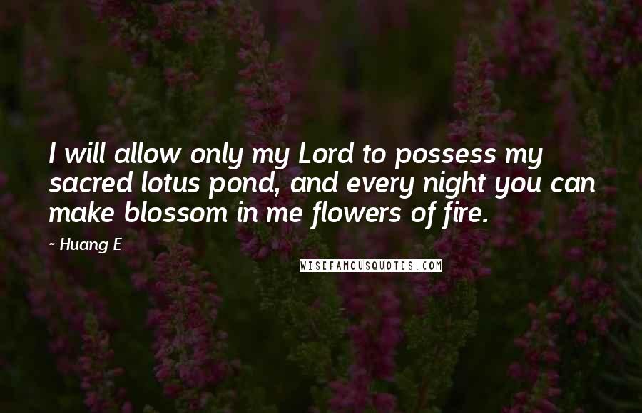 Huang E Quotes: I will allow only my Lord to possess my sacred lotus pond, and every night you can make blossom in me flowers of fire.