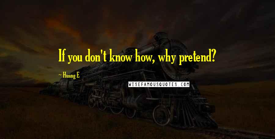 Huang E Quotes: If you don't know how, why pretend?