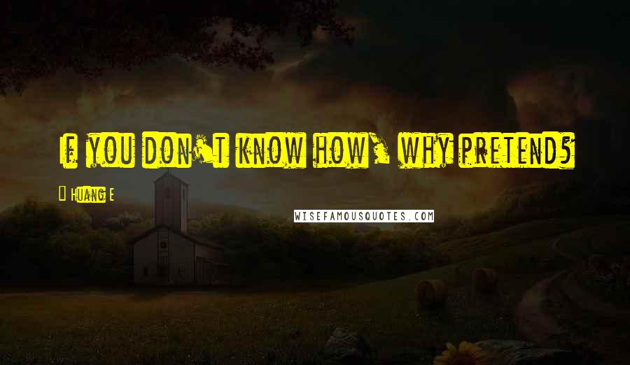 Huang E Quotes: If you don't know how, why pretend?