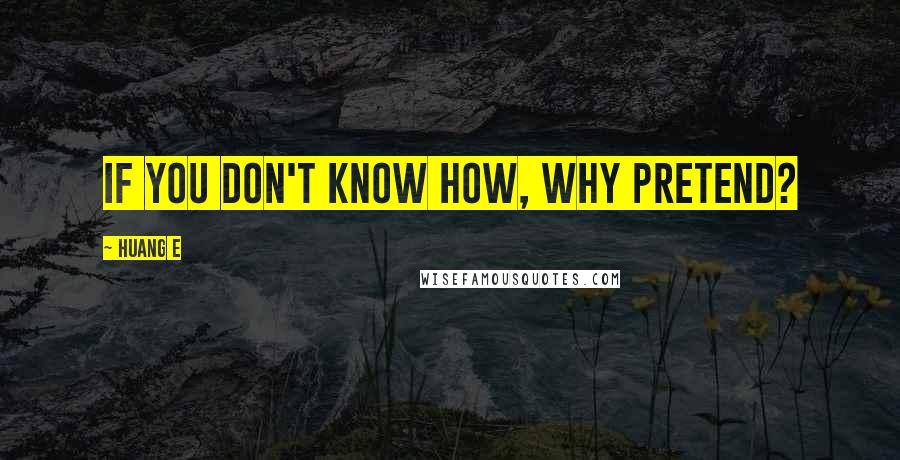 Huang E Quotes: If you don't know how, why pretend?