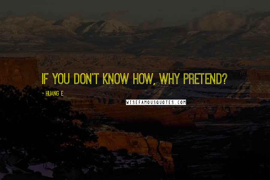 Huang E Quotes: If you don't know how, why pretend?