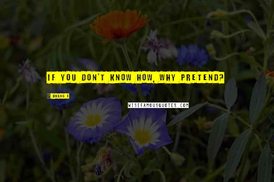 Huang E Quotes: If you don't know how, why pretend?