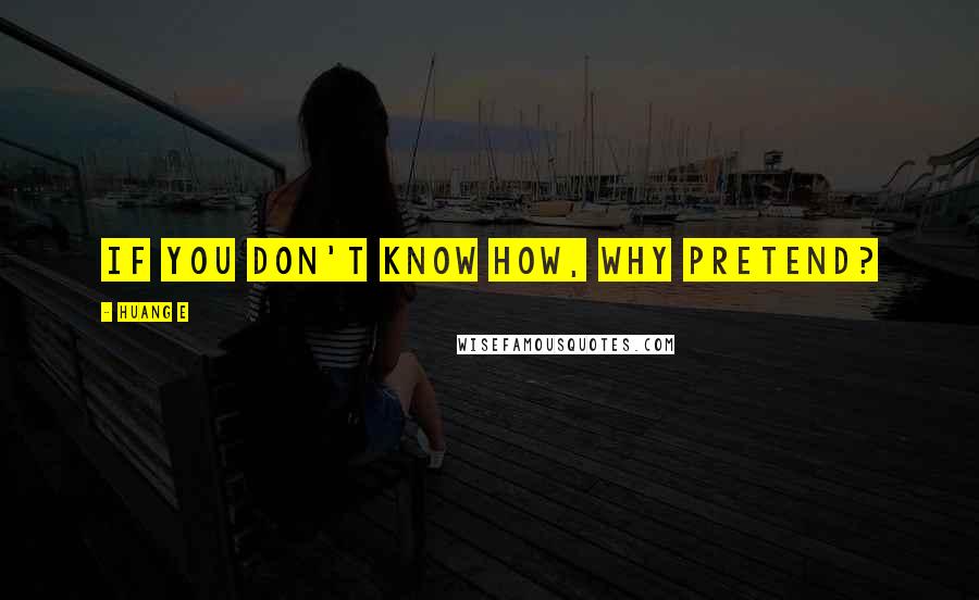 Huang E Quotes: If you don't know how, why pretend?