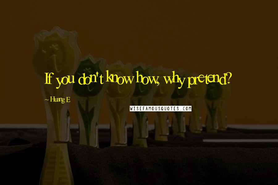 Huang E Quotes: If you don't know how, why pretend?