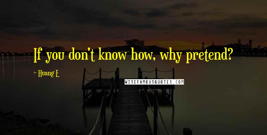 Huang E Quotes: If you don't know how, why pretend?