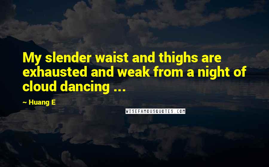 Huang E Quotes: My slender waist and thighs are exhausted and weak from a night of cloud dancing ...