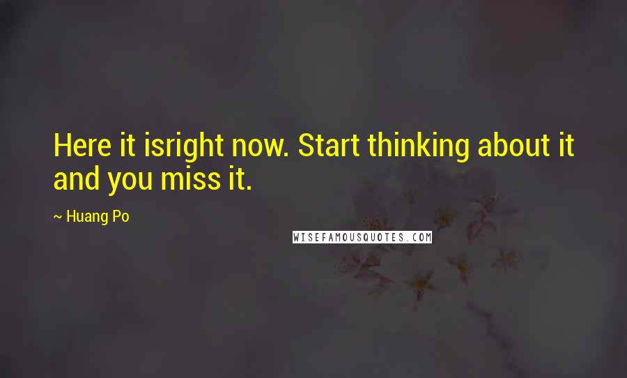 Huang Po Quotes: Here it isright now. Start thinking about it and you miss it.