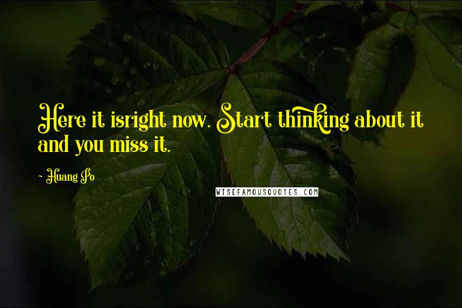 Huang Po Quotes: Here it isright now. Start thinking about it and you miss it.