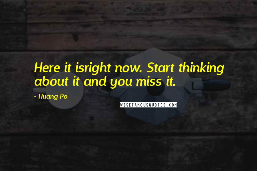 Huang Po Quotes: Here it isright now. Start thinking about it and you miss it.