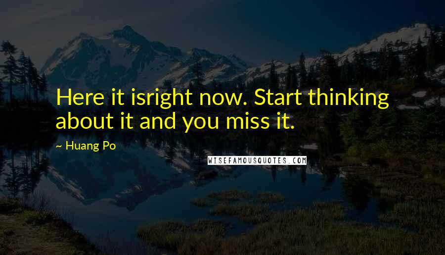 Huang Po Quotes: Here it isright now. Start thinking about it and you miss it.