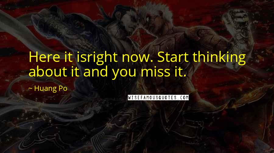 Huang Po Quotes: Here it isright now. Start thinking about it and you miss it.