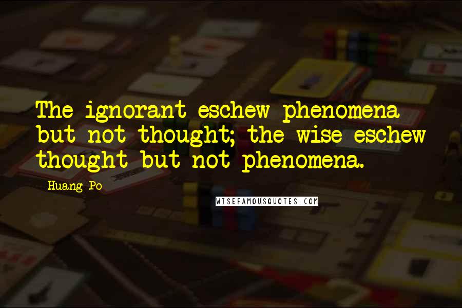 Huang Po Quotes: The ignorant eschew phenomena but not thought; the wise eschew thought but not phenomena.