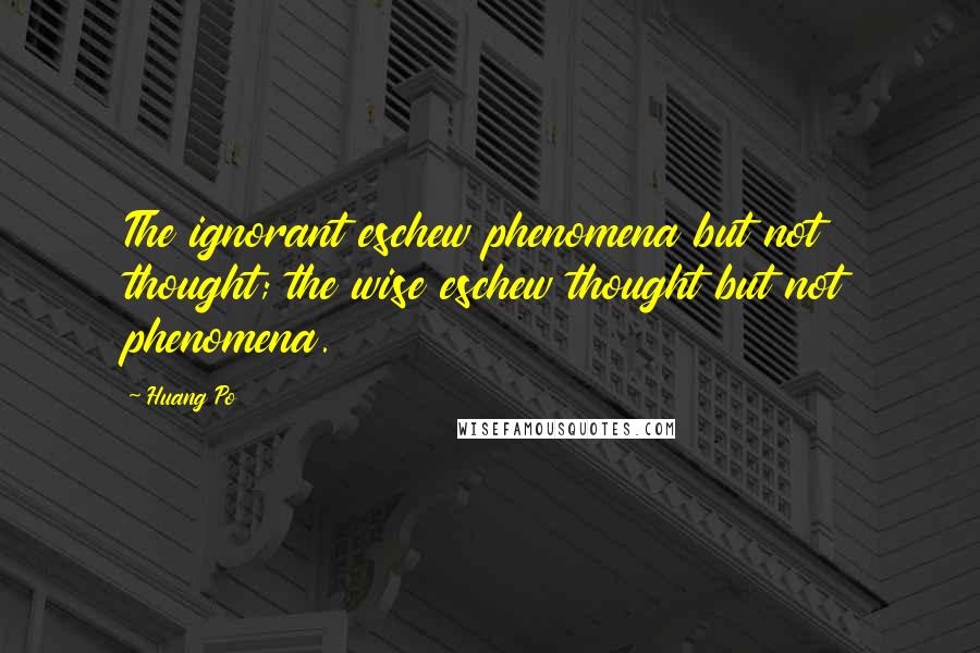 Huang Po Quotes: The ignorant eschew phenomena but not thought; the wise eschew thought but not phenomena.