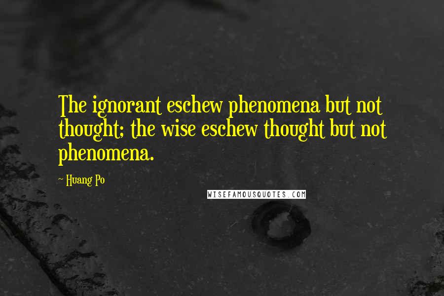 Huang Po Quotes: The ignorant eschew phenomena but not thought; the wise eschew thought but not phenomena.