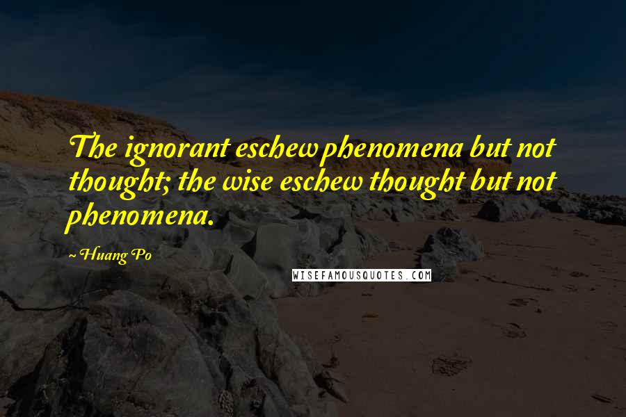 Huang Po Quotes: The ignorant eschew phenomena but not thought; the wise eschew thought but not phenomena.