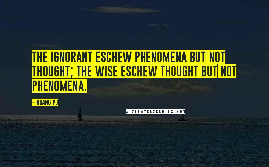 Huang Po Quotes: The ignorant eschew phenomena but not thought; the wise eschew thought but not phenomena.