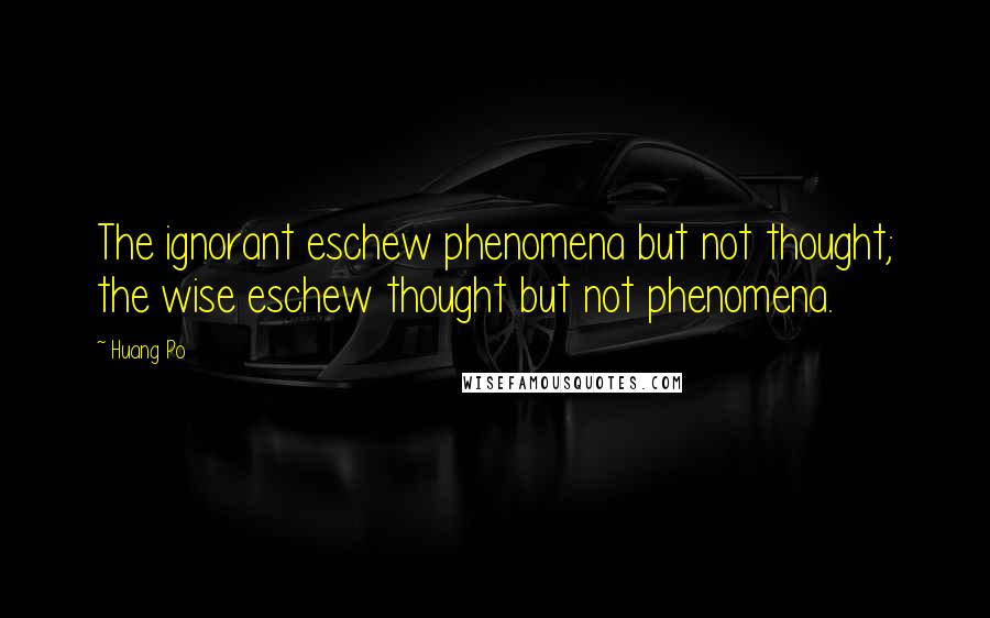 Huang Po Quotes: The ignorant eschew phenomena but not thought; the wise eschew thought but not phenomena.