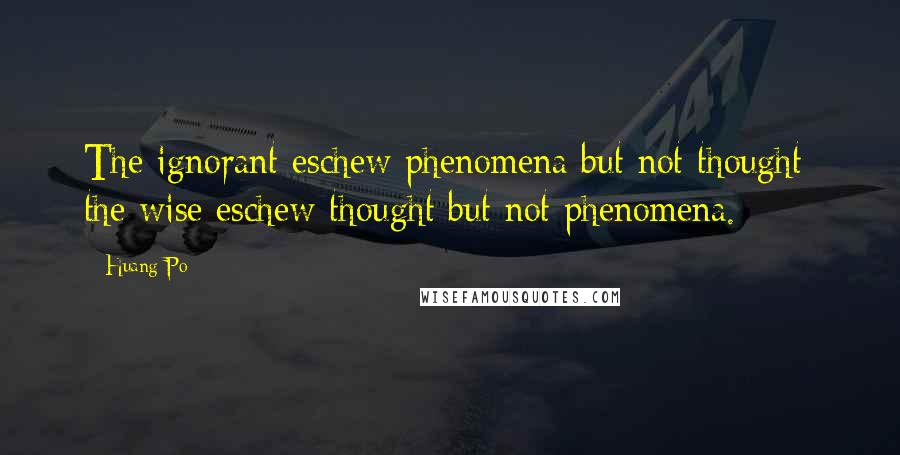 Huang Po Quotes: The ignorant eschew phenomena but not thought; the wise eschew thought but not phenomena.