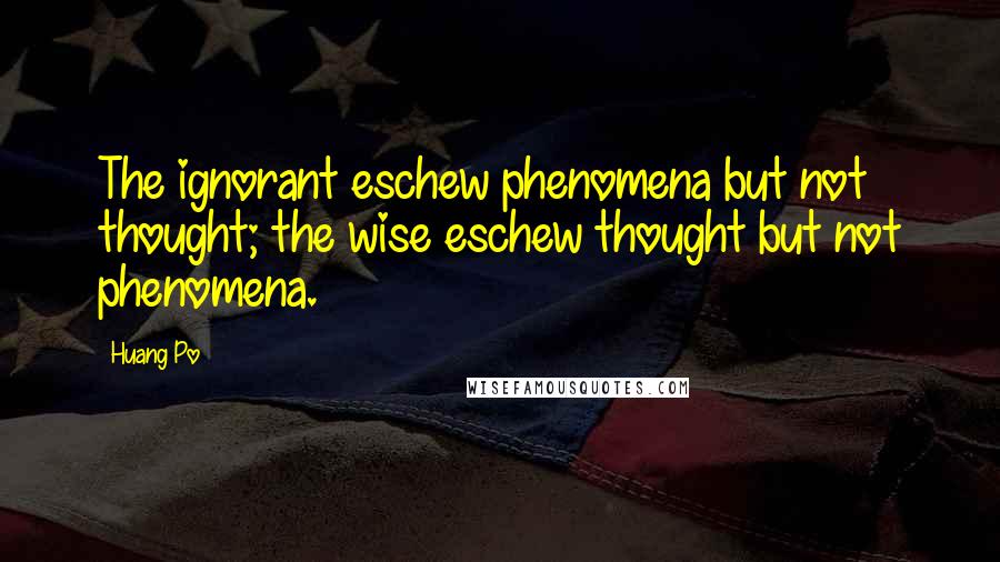 Huang Po Quotes: The ignorant eschew phenomena but not thought; the wise eschew thought but not phenomena.