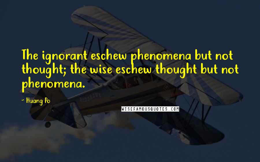 Huang Po Quotes: The ignorant eschew phenomena but not thought; the wise eschew thought but not phenomena.