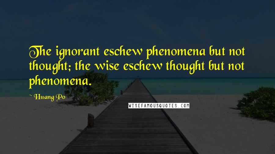 Huang Po Quotes: The ignorant eschew phenomena but not thought; the wise eschew thought but not phenomena.
