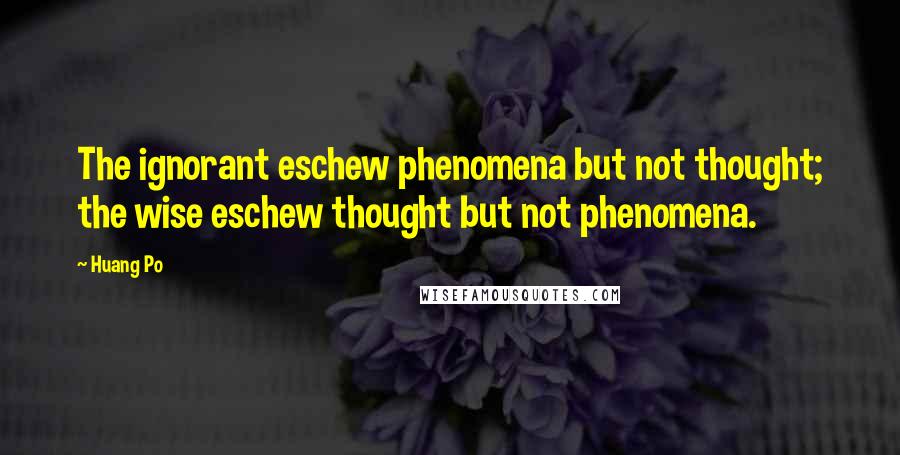 Huang Po Quotes: The ignorant eschew phenomena but not thought; the wise eschew thought but not phenomena.