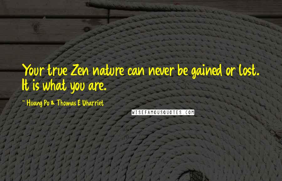 Huang Po & Thomas E Uharriet Quotes: Your true Zen nature can never be gained or lost. It is what you are.