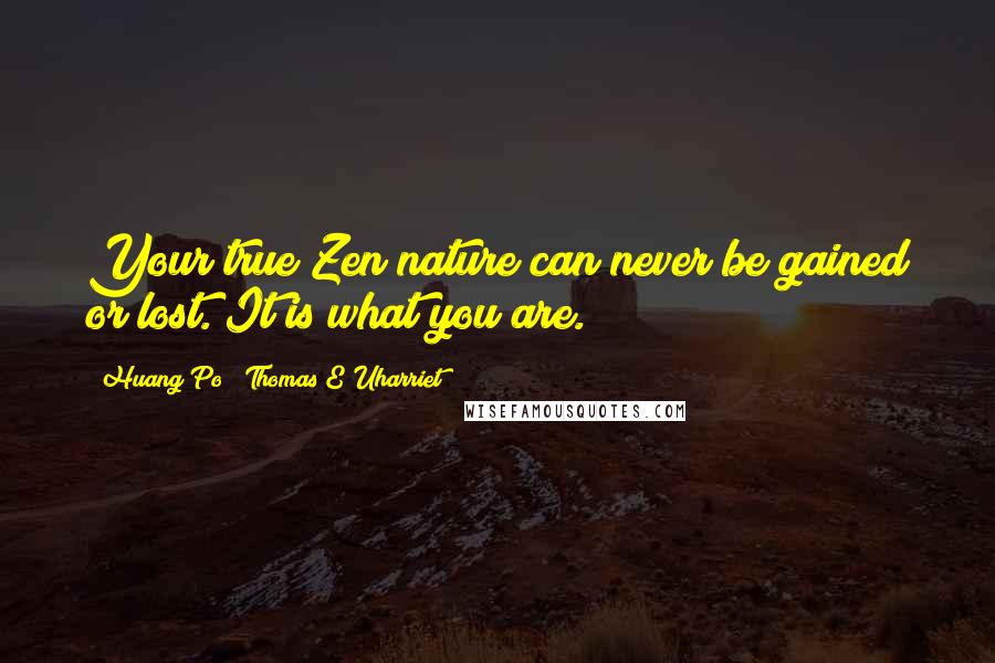 Huang Po & Thomas E Uharriet Quotes: Your true Zen nature can never be gained or lost. It is what you are.