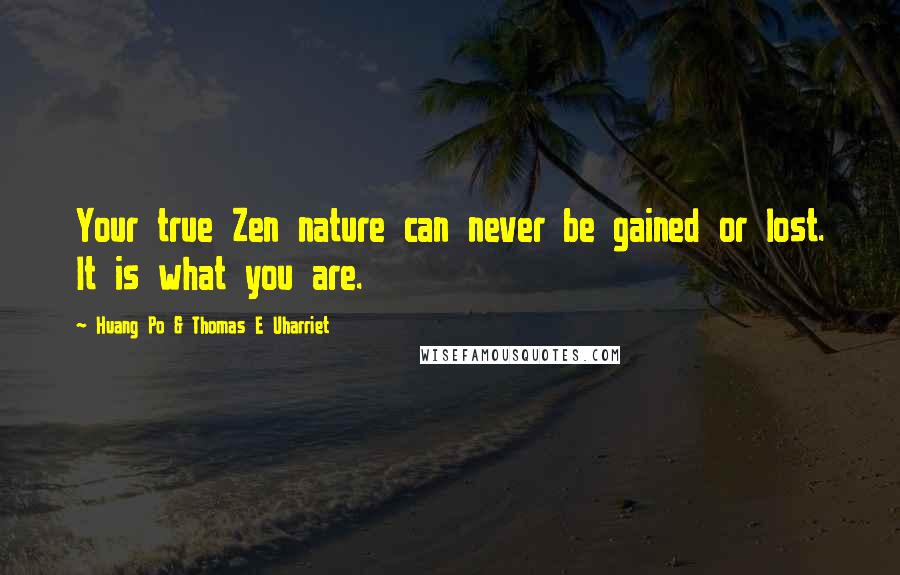 Huang Po & Thomas E Uharriet Quotes: Your true Zen nature can never be gained or lost. It is what you are.
