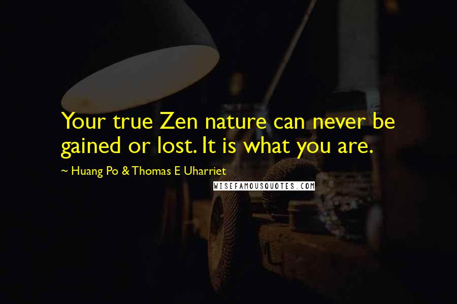 Huang Po & Thomas E Uharriet Quotes: Your true Zen nature can never be gained or lost. It is what you are.