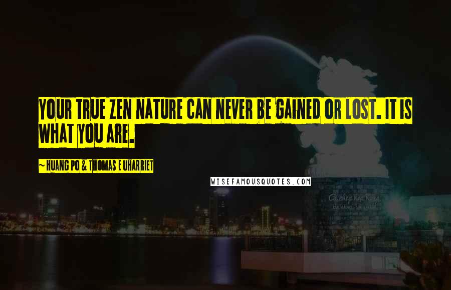 Huang Po & Thomas E Uharriet Quotes: Your true Zen nature can never be gained or lost. It is what you are.