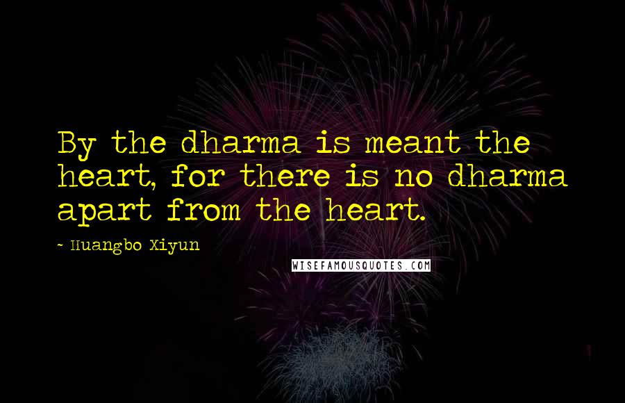 Huangbo Xiyun Quotes: By the dharma is meant the heart, for there is no dharma apart from the heart.
