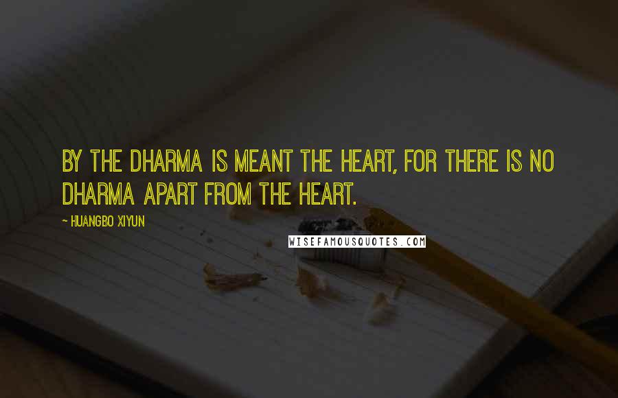 Huangbo Xiyun Quotes: By the dharma is meant the heart, for there is no dharma apart from the heart.