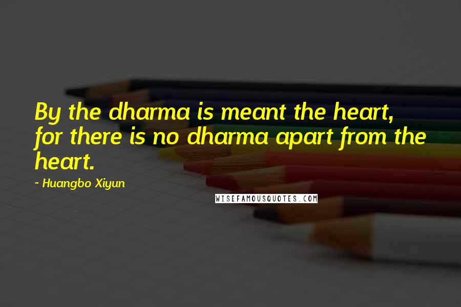 Huangbo Xiyun Quotes: By the dharma is meant the heart, for there is no dharma apart from the heart.