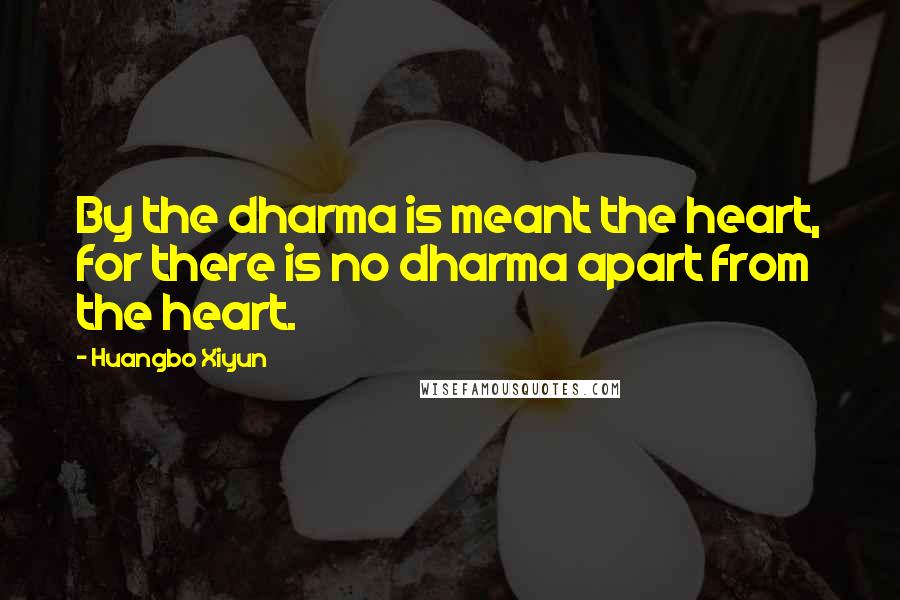 Huangbo Xiyun Quotes: By the dharma is meant the heart, for there is no dharma apart from the heart.