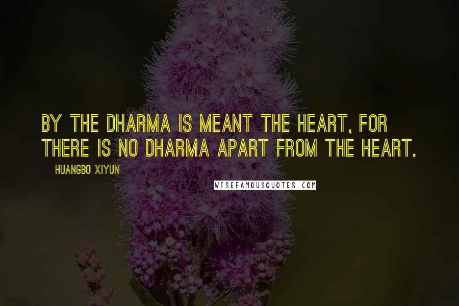 Huangbo Xiyun Quotes: By the dharma is meant the heart, for there is no dharma apart from the heart.