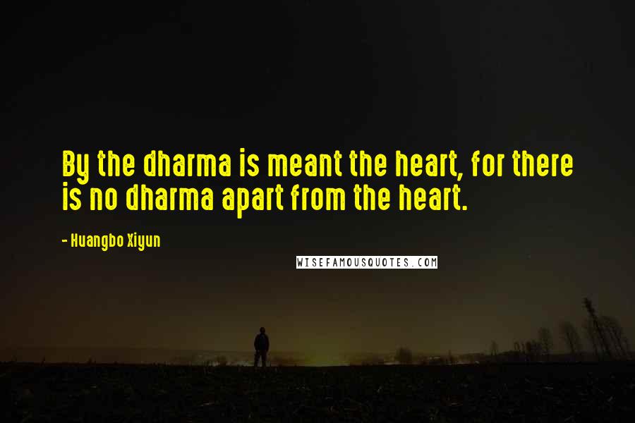 Huangbo Xiyun Quotes: By the dharma is meant the heart, for there is no dharma apart from the heart.
