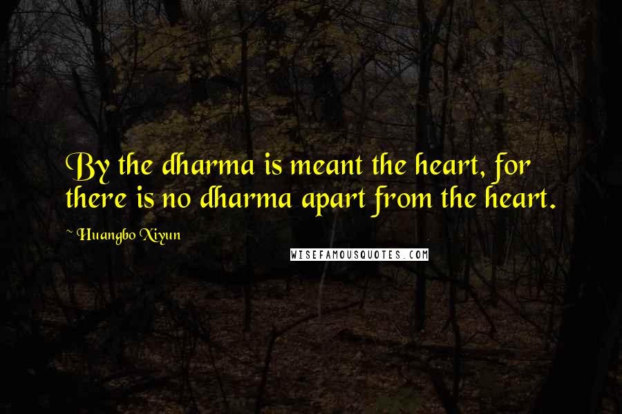 Huangbo Xiyun Quotes: By the dharma is meant the heart, for there is no dharma apart from the heart.