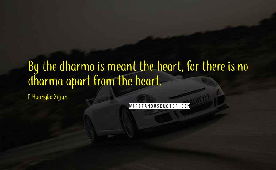 Huangbo Xiyun Quotes: By the dharma is meant the heart, for there is no dharma apart from the heart.
