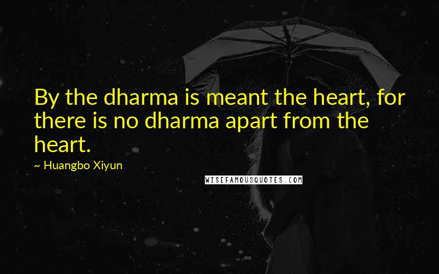 Huangbo Xiyun Quotes: By the dharma is meant the heart, for there is no dharma apart from the heart.