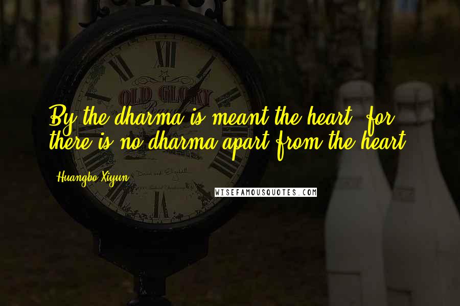 Huangbo Xiyun Quotes: By the dharma is meant the heart, for there is no dharma apart from the heart.