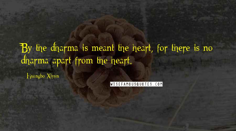 Huangbo Xiyun Quotes: By the dharma is meant the heart, for there is no dharma apart from the heart.