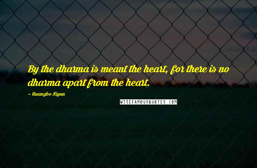 Huangbo Xiyun Quotes: By the dharma is meant the heart, for there is no dharma apart from the heart.