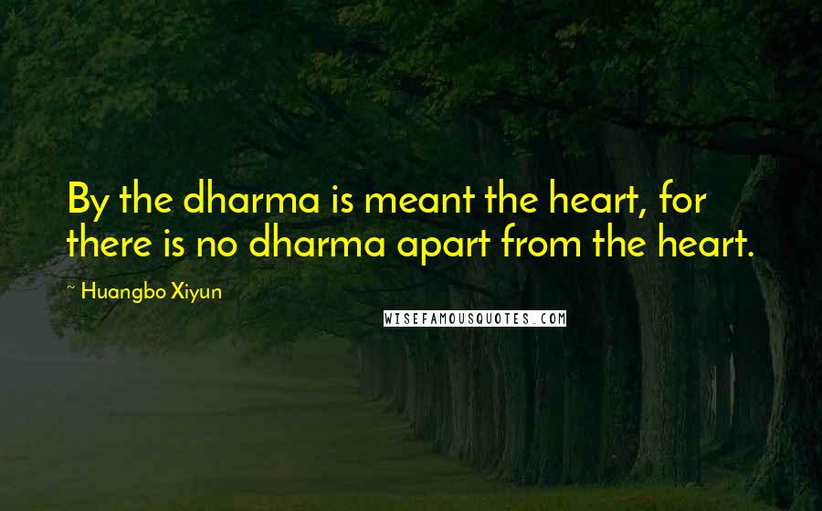 Huangbo Xiyun Quotes: By the dharma is meant the heart, for there is no dharma apart from the heart.