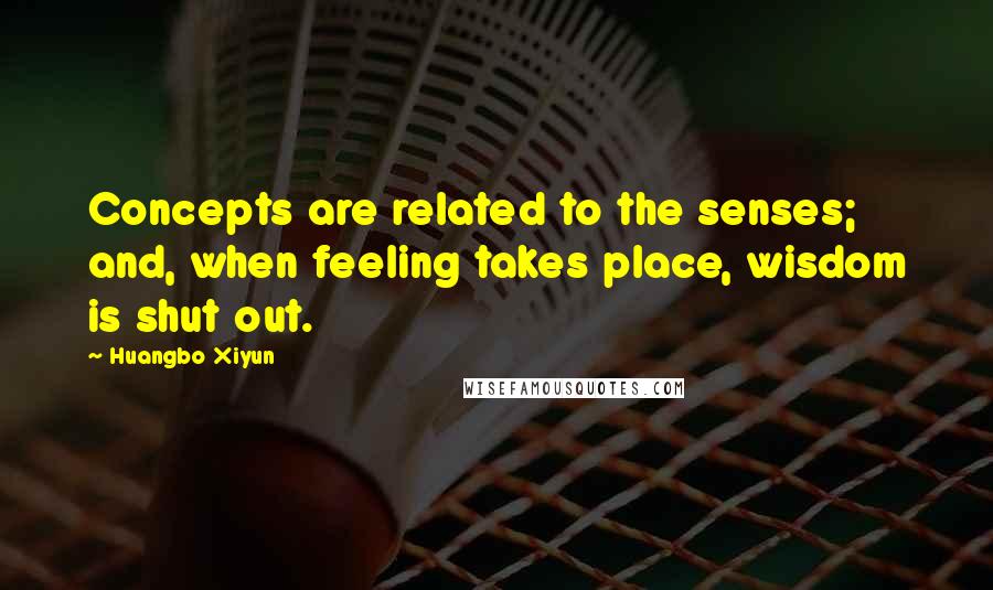 Huangbo Xiyun Quotes: Concepts are related to the senses; and, when feeling takes place, wisdom is shut out.