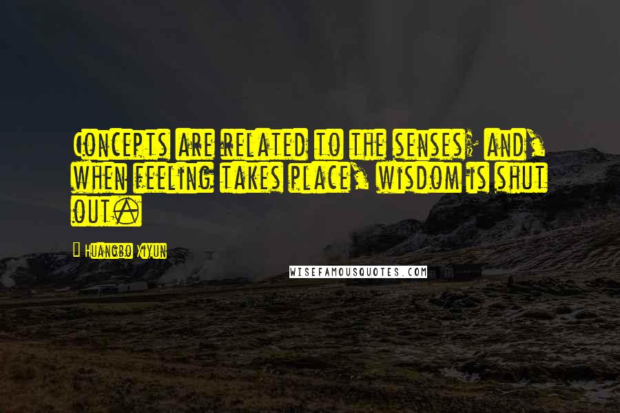 Huangbo Xiyun Quotes: Concepts are related to the senses; and, when feeling takes place, wisdom is shut out.